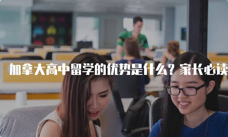 加拿大高中留学的优势是什么？家长必读指南-留学谷