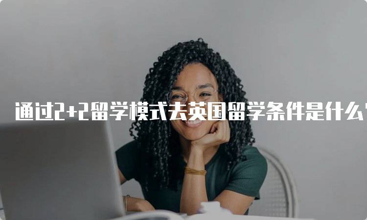 通过2+2留学模式去英国留学条件是什么？家长必看-留学谷