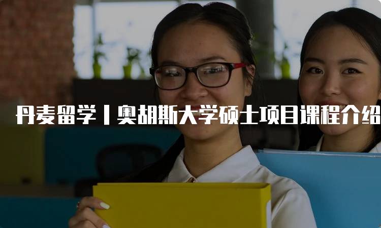 丹麦留学丨奥胡斯大学硕士项目课程介绍-留学谷