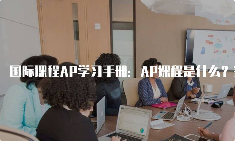 国际课程AP学习手册：AP课程是什么？家长必读-留学谷