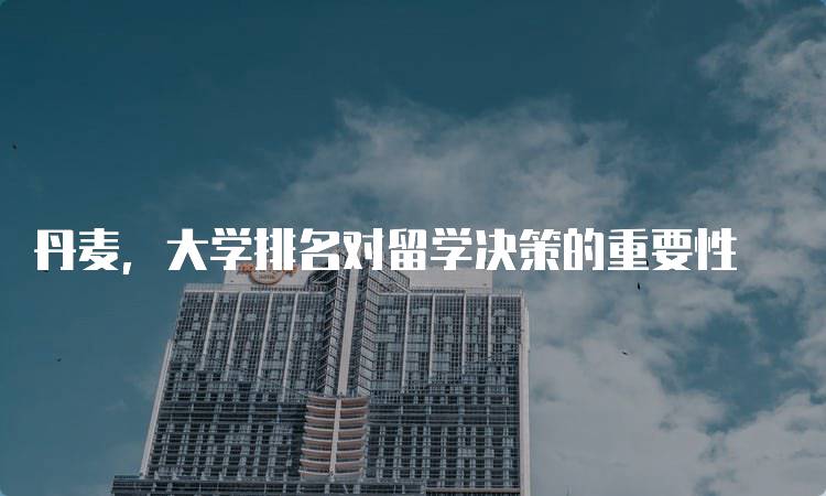 丹麦，大学排名对留学决策的重要性-留学谷