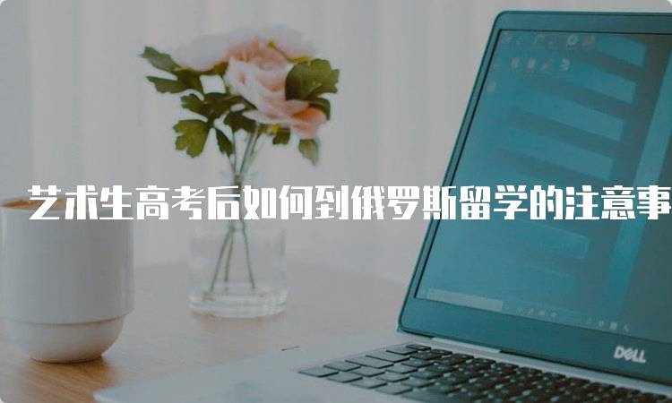 艺术生高考后如何到俄罗斯留学的注意事项-留学谷