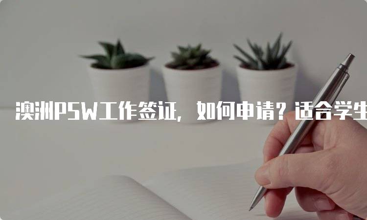 澳洲PSW工作签证，如何申请？适合学生的指南-留学谷