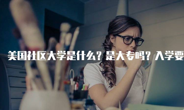 美国社区大学是什么？是大专吗？入学要求详解-留学谷