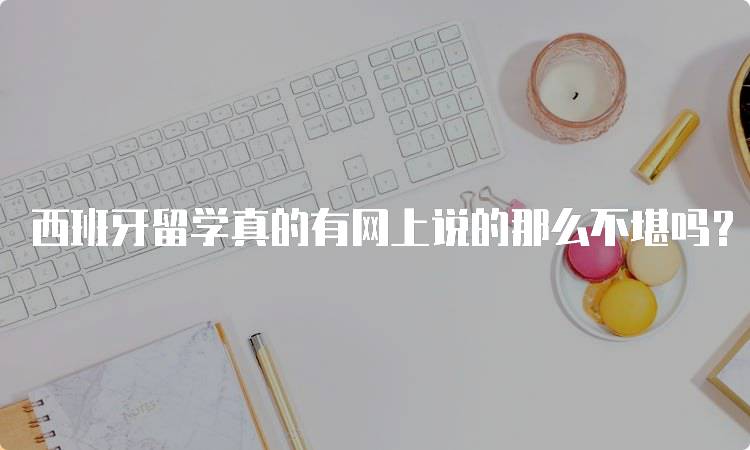 西班牙留学真的有网上说的那么不堪吗？家长必看指南-留学谷