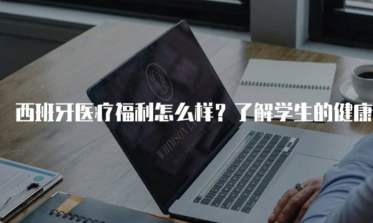 西班牙医疗福利怎么样？了解学生的健康保障-留学谷