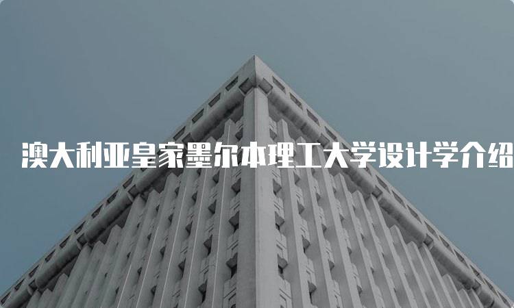 澳大利亚皇家墨尔本理工大学设计学介绍：学习路径解析-留学谷