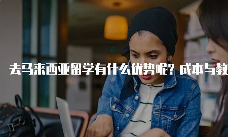 去马来西亚留学有什么优势呢？成本与教育质量对比-留学谷