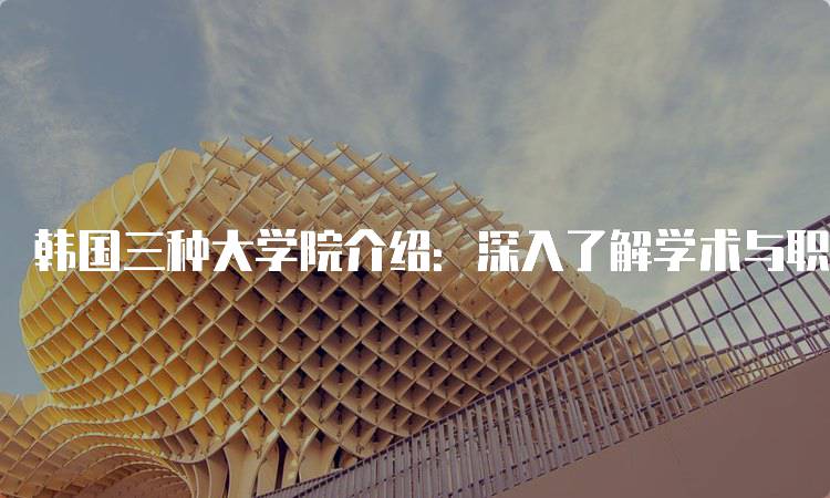 韩国三种大学院介绍：深入了解学术与职业发展-留学谷