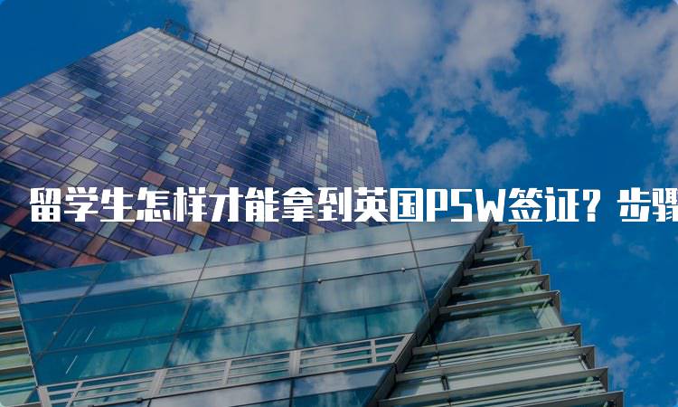 留学生怎样才能拿到英国PSW签证？步骤与注意事项-留学谷