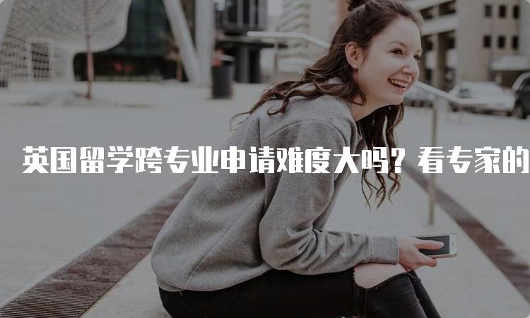 英国留学跨专业申请难度大吗？看专家的建议-留学谷