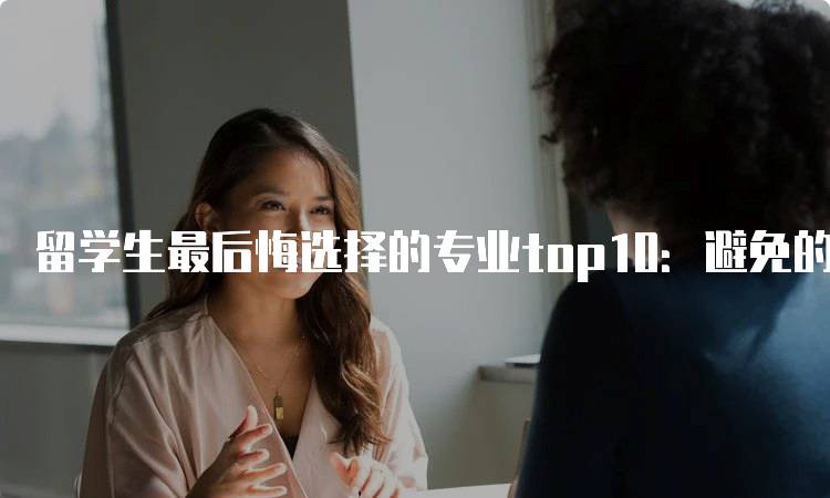 留学生最后悔选择的专业top10：避免的坑-留学谷