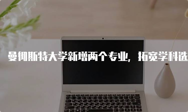 曼彻斯特大学新增两个专业，拓宽学科选择-留学谷