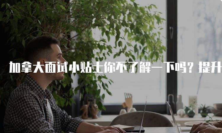 加拿大面试小贴士你不了解一下吗？提升面试表现的方法-留学谷