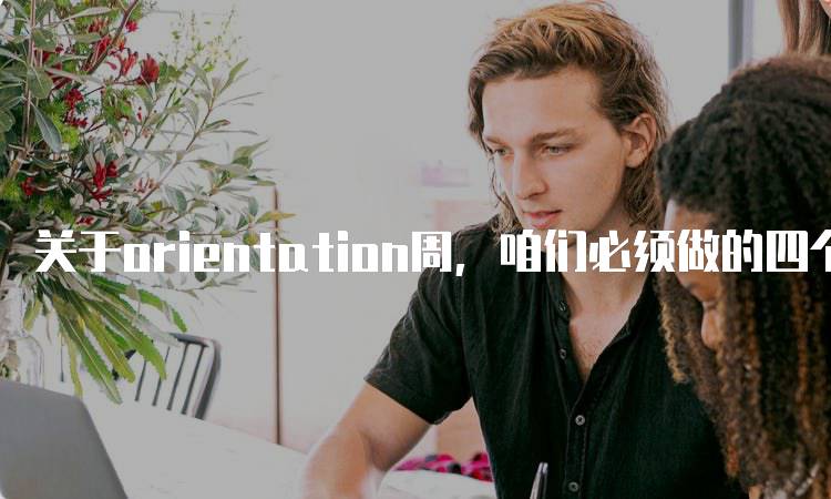 关于orientation周，咱们必须做的四个注意事项-留学谷