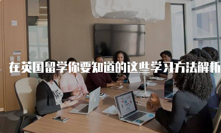 在英国留学你要知道的这些学习方法解析-留学谷