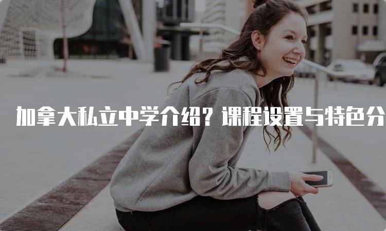 加拿大私立中学介绍？课程设置与特色分析-留学谷