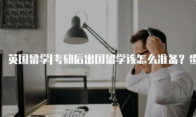 英国留学|考研后出国留学该怎么准备？步骤解析-留学谷