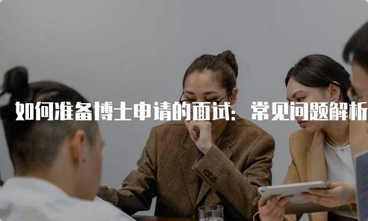 如何准备博士申请的面试：常见问题解析-留学谷