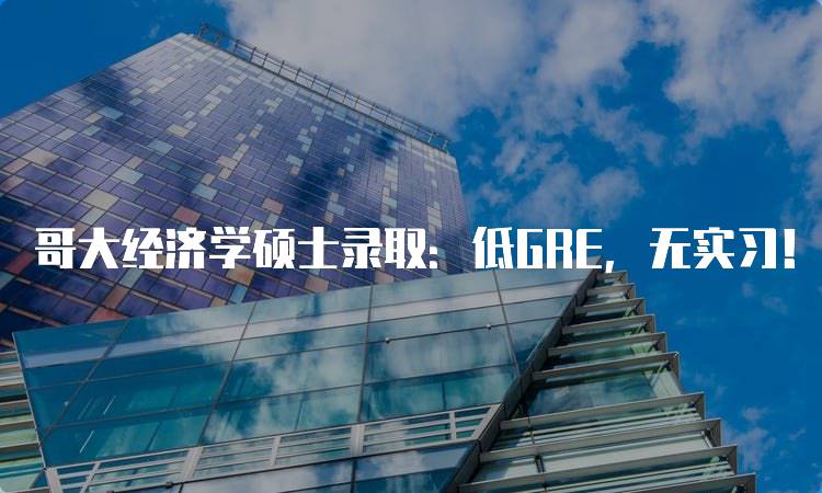 哥大经济学硕士录取：低GRE，无实习！经验分享与建议-留学谷