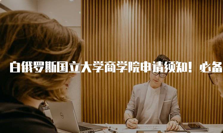 白俄罗斯国立大学商学院申请须知！必备材料清单-留学谷