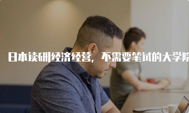 日本读研|经济经营，不需要笔试的大学院名单解析-留学谷