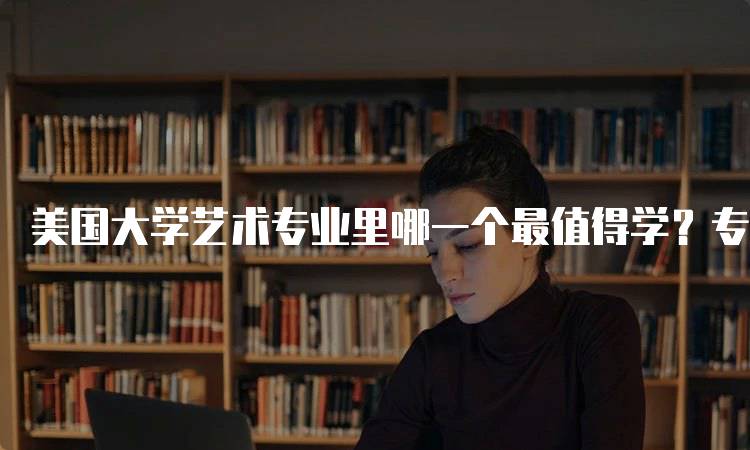 美国大学艺术专业里哪一个最值得学？专业排名对比-留学谷