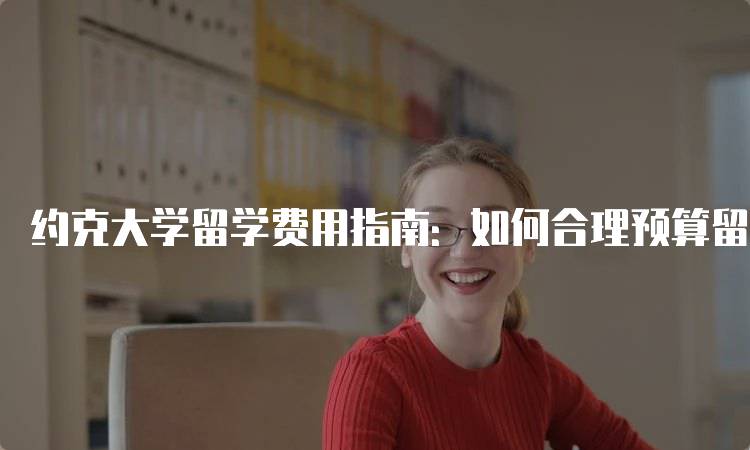 约克大学留学费用指南：如何合理预算留学开支-留学谷