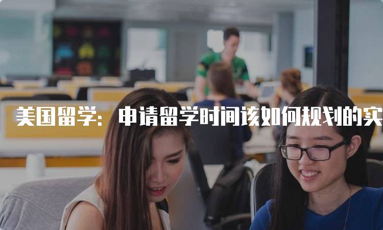 美国留学：申请留学时间该如何规划的实用指南-留学谷