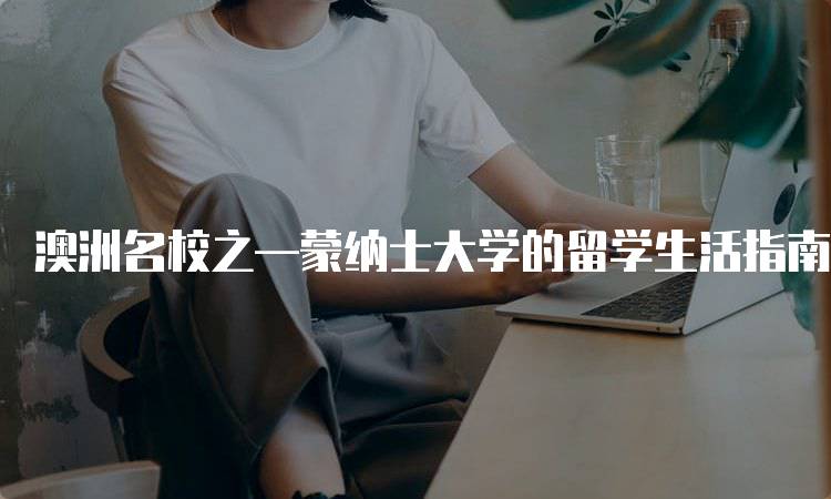 澳洲名校之—蒙纳士大学的留学生活指南-留学谷