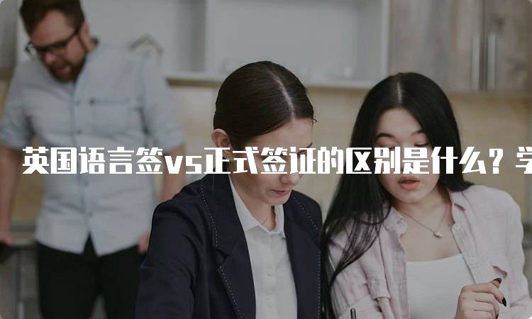 英国语言签vs正式签证的区别是什么？学生必看-留学谷