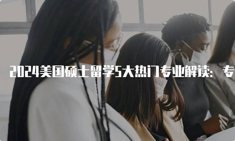 2024美国硕士留学5大热门专业解读：专业前景分析-留学谷