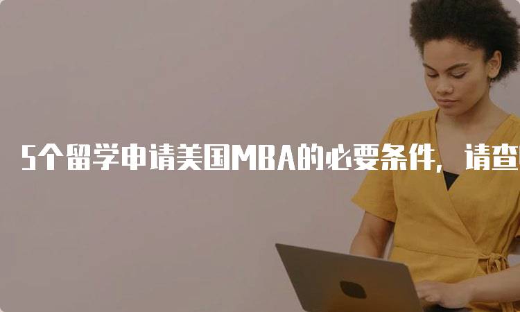 5个留学申请美国MBA的必要条件，请查收吧！逐项分析-留学谷