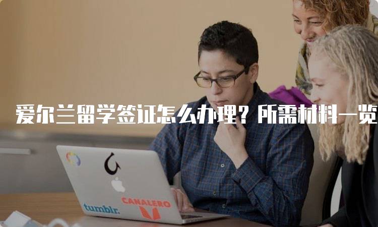 爱尔兰留学签证怎么办理？所需材料一览-留学谷