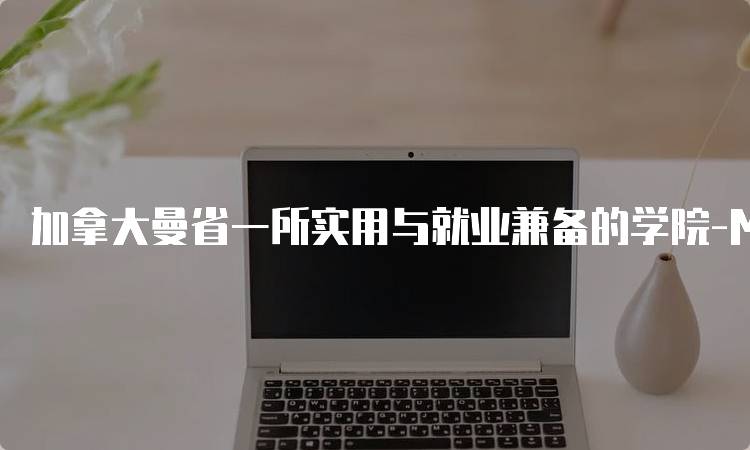 加拿大曼省一所实用与就业兼备的学院-MITT的学费与奖学金-留学谷