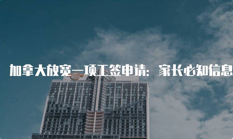 加拿大放宽一项工签申请：家长必知信息-留学谷