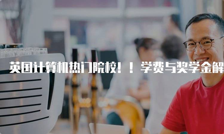 英国计算机热门院校！！学费与奖学金解析-留学谷