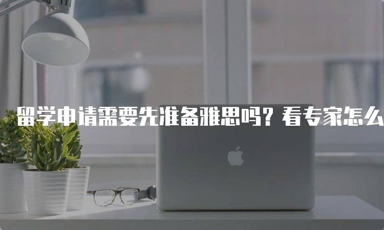 留学申请需要先准备雅思吗？看专家怎么说-留学谷