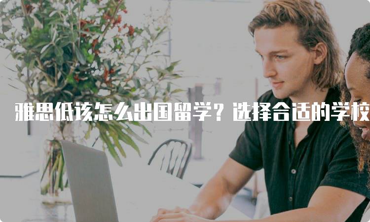 雅思低该怎么出国留学？选择合适的学校-留学谷