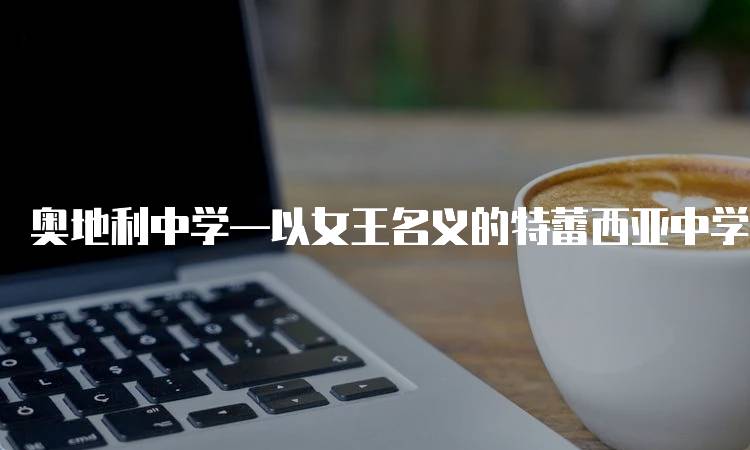 奥地利中学—以女王名义的特蕾西亚中学的入学指南-留学谷