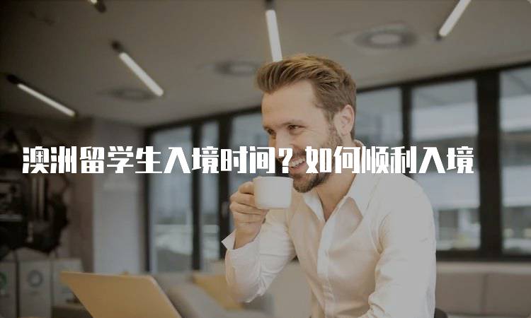 澳洲留学生入境时间？如何顺利入境-留学谷