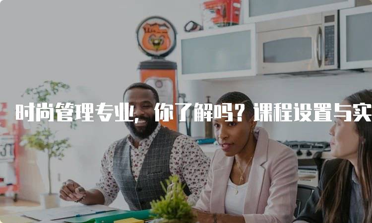 时尚管理专业，你了解吗？课程设置与实践机会解析-留学谷