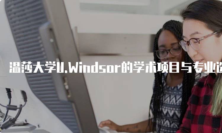 温莎大学U.Windsor的学术项目与专业选择-留学谷