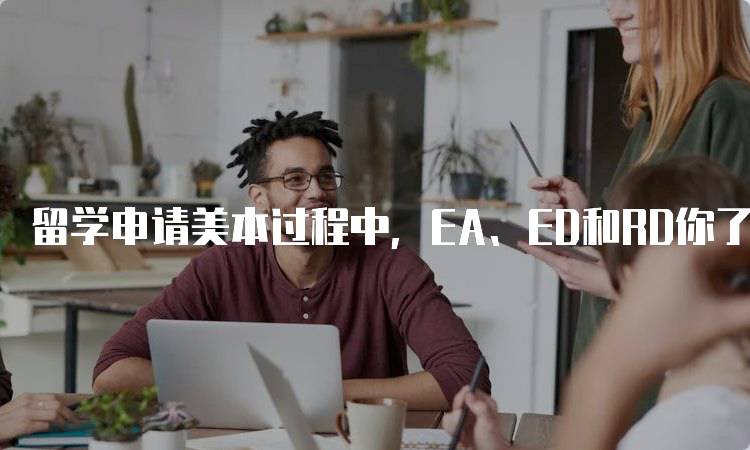 留学申请美本过程中，EA、ED和RD你了解吗？各自特点详解-留学谷