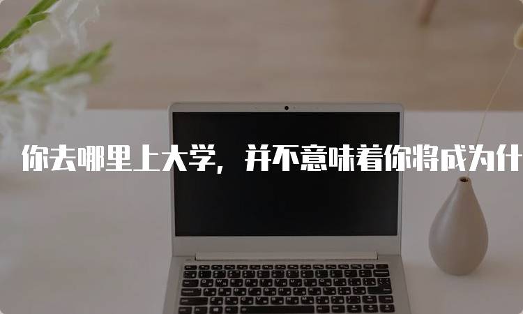 你去哪里上大学，并不意味着你将成为什么样的人：个人成长的重要性-留学谷