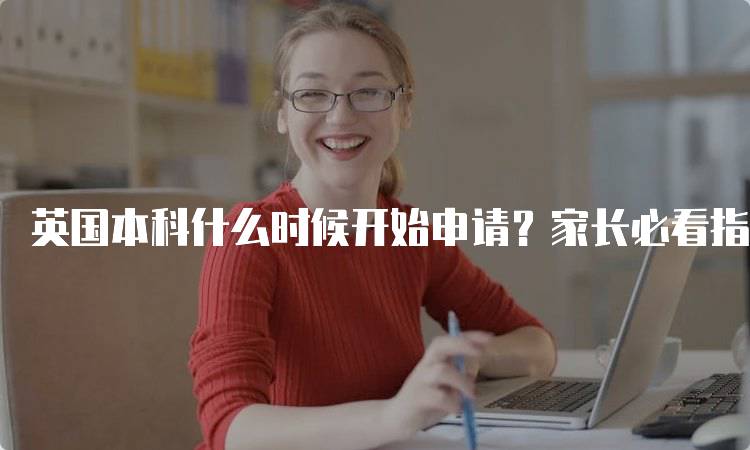 英国本科什么时候开始申请？家长必看指南-留学谷