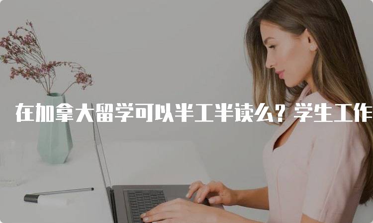 在加拿大留学可以半工半读么？学生工作指南-留学谷