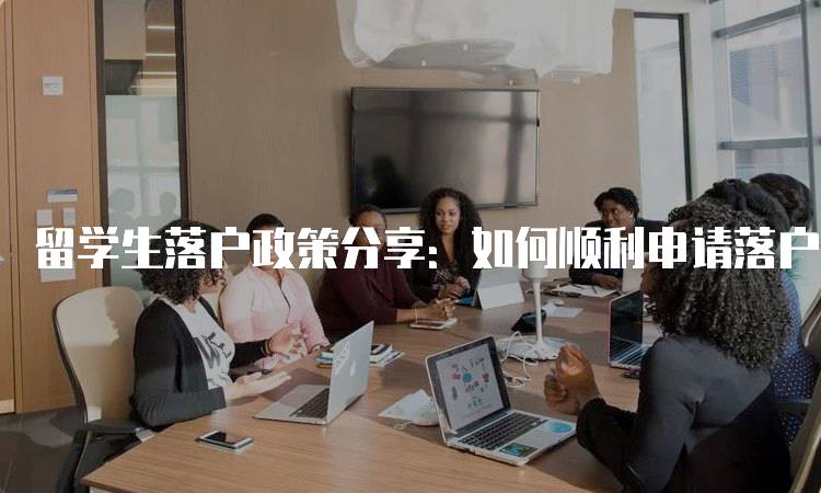 留学生落户政策分享：如何顺利申请落户-留学谷