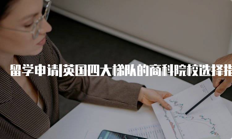 留学申请|英国四大梯队的商科院校选择指南-留学谷