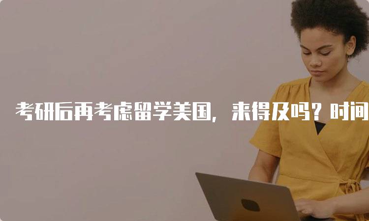 考研后再考虑留学美国，来得及吗？时间规划建议-留学谷